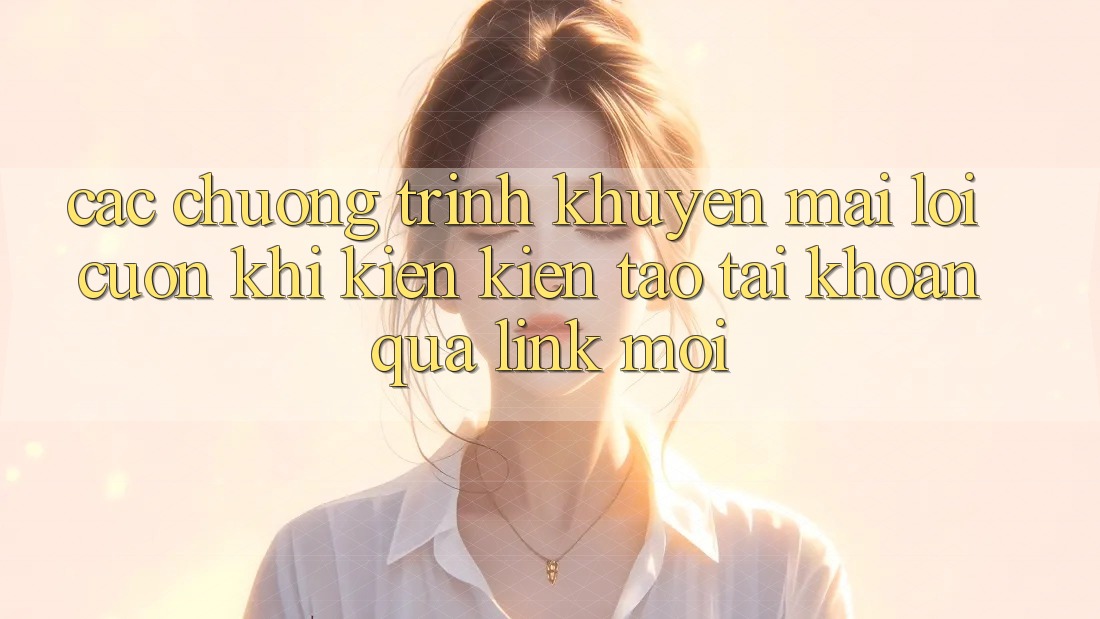 Các chương trình khuyến mãi lôi cuốn khi kiến kiến tạo tài khoản qua link mới