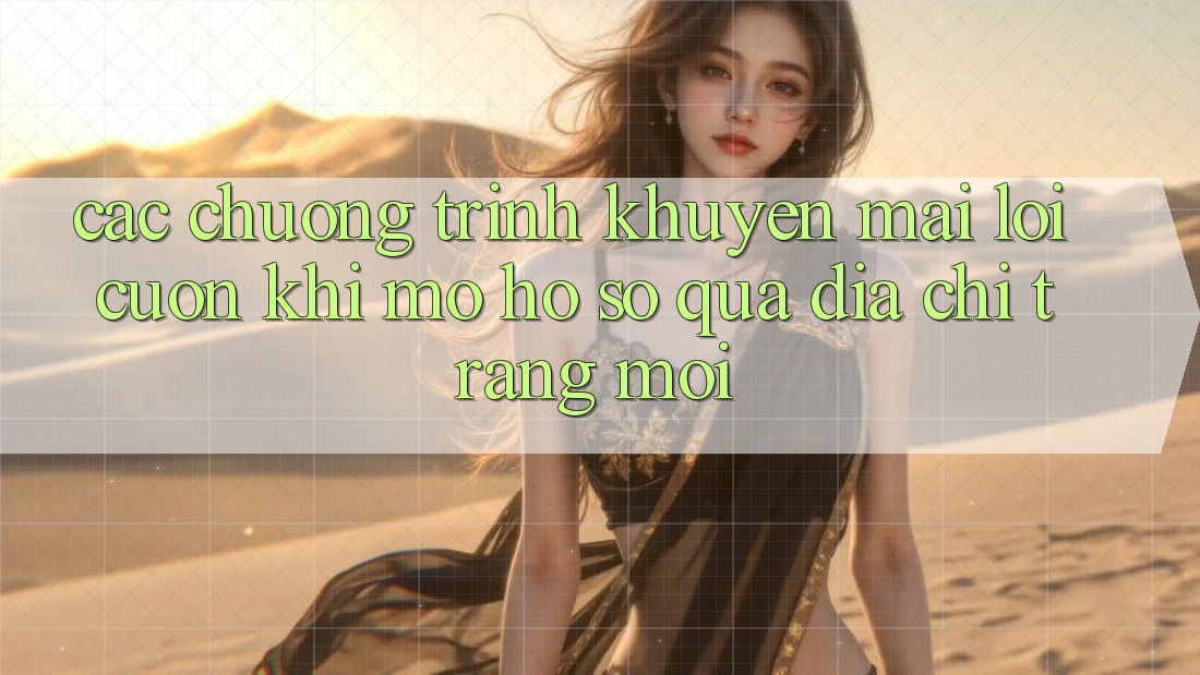 Các chương trình khuyến mãi lôi cuốn khi mở hồ sơ qua địa chỉ trang mới