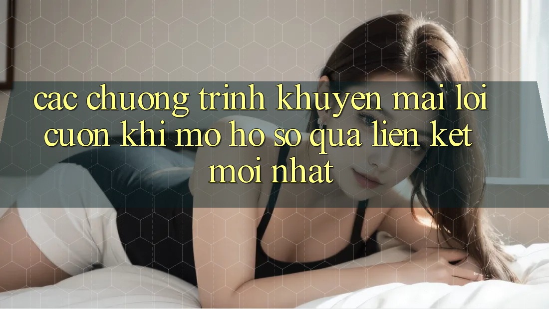 Các chương trình khuyến mãi lôi cuốn khi mở hồ sơ qua liên kết mới nhất Các chương trình khuyến mãi lôi cuốn khi mở hồ sơ qua liên kết mới nhất