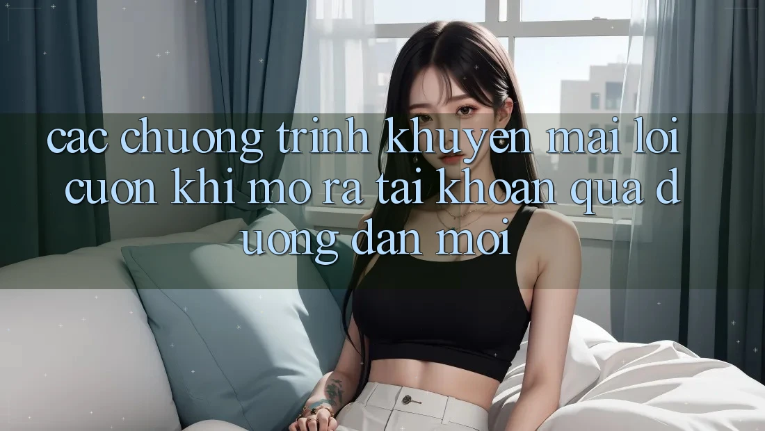 Các chương trình khuyến mãi lôi cuốn khi mở ra tài khoản qua đường dẫn mới