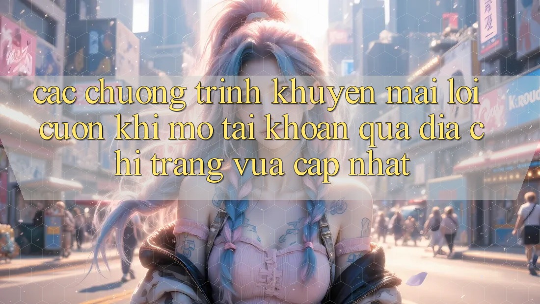 Các chương trình khuyến mãi lôi cuốn khi mở tài khoản qua địa chỉ trang vừa cập nhật