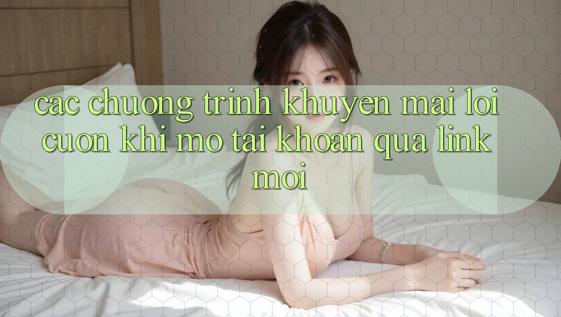 Các chương trình khuyến mãi lôi cuốn khi mở tài khoản qua link mới