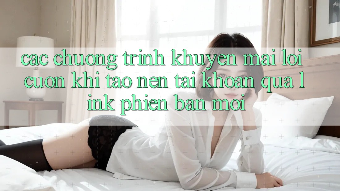 Các chương trình khuyến mãi lôi cuốn khi tạo nên tài khoản qua link phiên bản mới