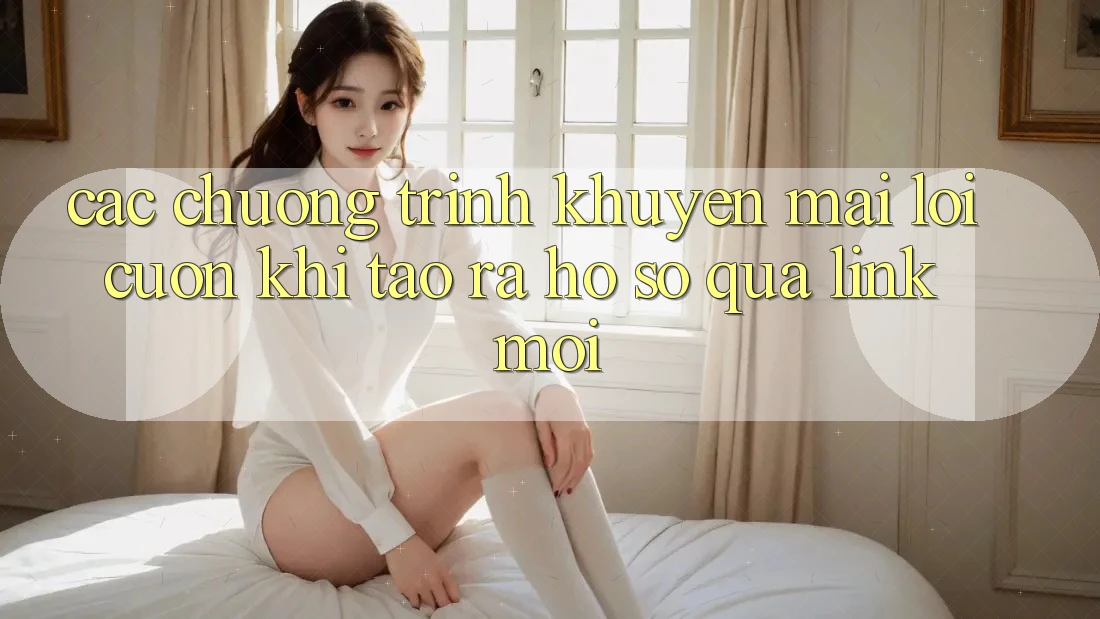 Các chương trình khuyến mãi lôi cuốn khi tạo ra hồ sơ qua link mới