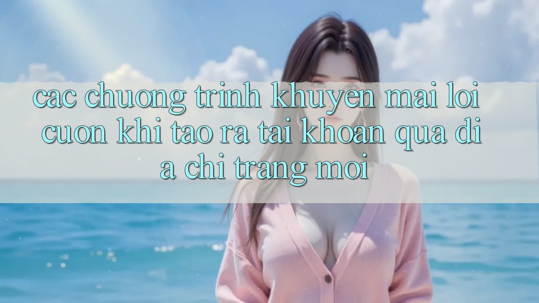 Các chương trình khuyến mãi lôi cuốn khi tạo ra tài khoản qua địa chỉ trang mới
