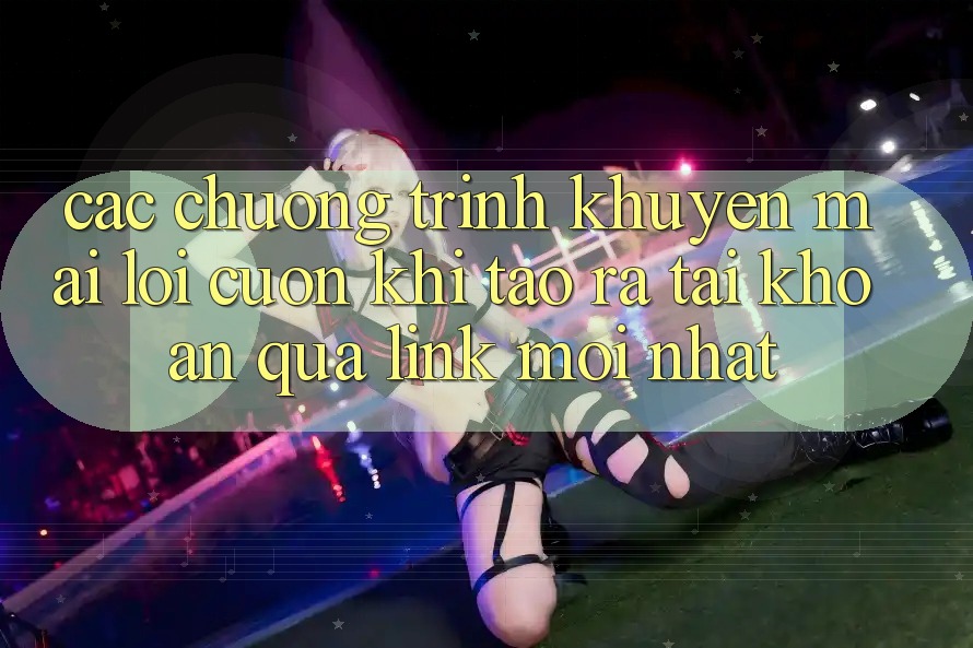 Các chương trình khuyến mãi lôi cuốn khi tạo ra tài khoản qua link mới nhất