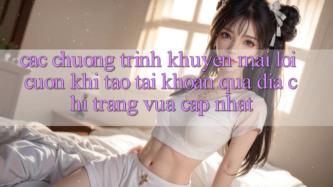 Các chương trình khuyến mãi lôi cuốn khi tạo tài khoản qua địa chỉ trang vừa cập nhật Các chương trình khuyến mãi lôi cuốn khi tạo tài khoản qua địa chỉ trang vừa cập nhật