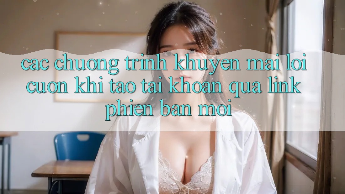 Các chương trình khuyến mãi lôi cuốn khi tạo tài khoản qua link phiên bản mới