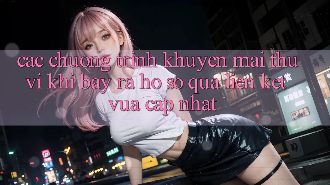 Các chương trình khuyến mãi thú vị khi bày ra hồ sơ qua liên kết vừa cập nhật Các chương trình khuyến mãi thú vị khi bày ra hồ sơ qua liên kết vừa cập nhật