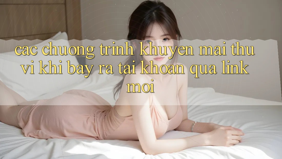 Các chương trình khuyến mãi thú vị khi bày ra tài khoản qua link mới Các chương trình khuyến mãi thú vị khi bày ra tài khoản qua link mới