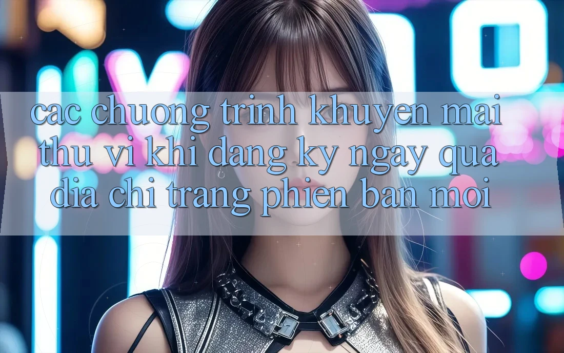 Các chương trình khuyến mãi thú vị khi đăng ký ngay qua địa chỉ trang phiên bản mới Các chương trình khuyến mãi thú vị khi đăng ký ngay qua địa chỉ trang phiên bản mới