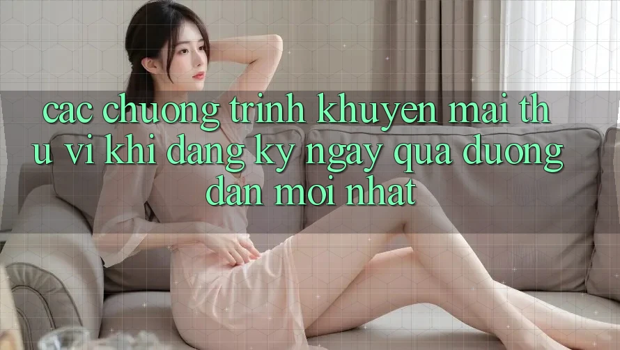 Các chương trình khuyến mãi thú vị khi đăng ký ngay qua đường dẫn mới nhất