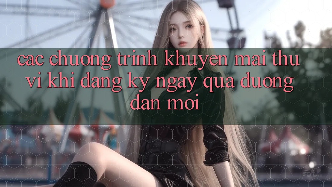 Các chương trình khuyến mãi thú vị khi đăng ký ngay qua đường dẫn mới