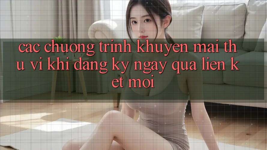 Các chương trình khuyến mãi thú vị khi đăng ký ngay qua liên kết mới
