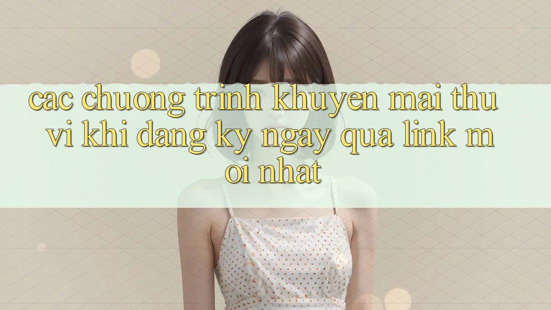 Các chương trình khuyến mãi thú vị khi đăng ký ngay qua link mới nhất
