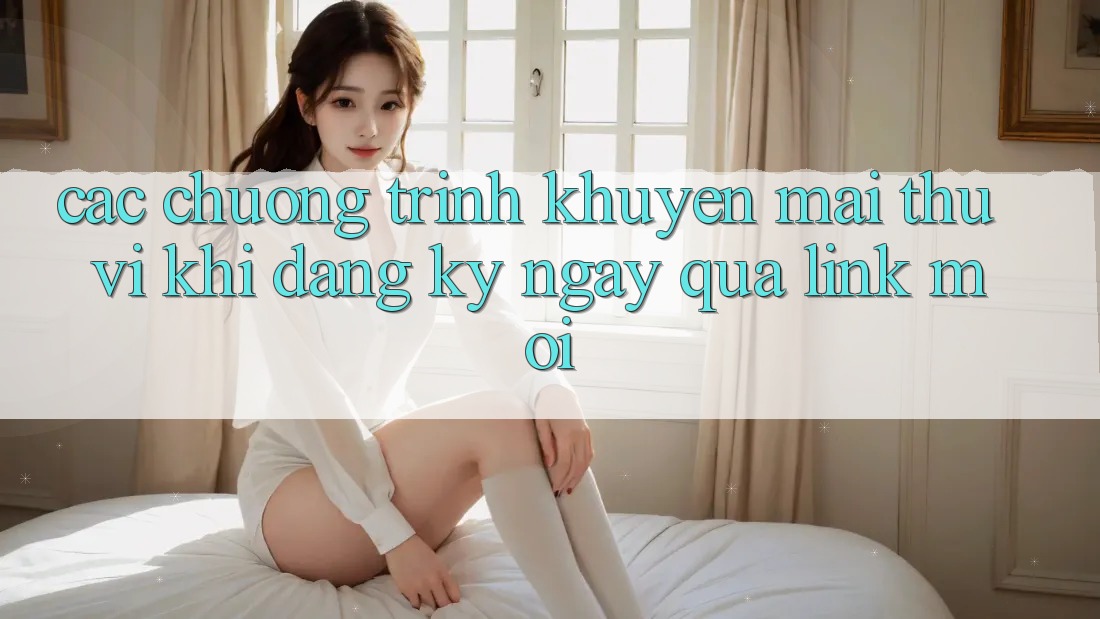 Các chương trình khuyến mãi thú vị khi đăng ký ngay qua link mới