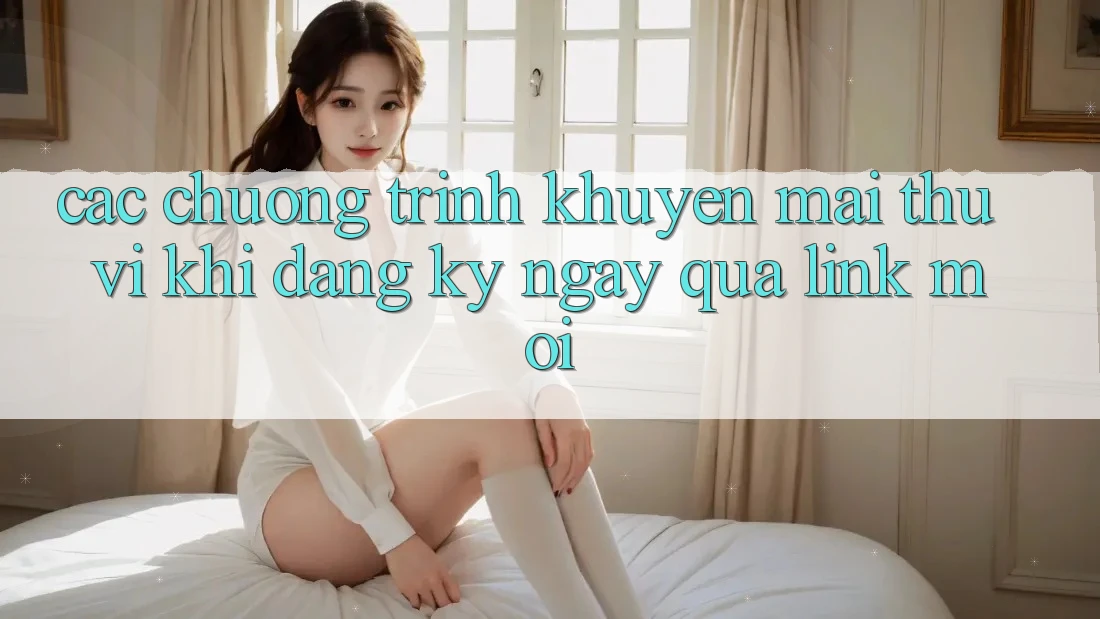 Các chương trình khuyến mãi thú vị khi đăng ký ngay qua link mới