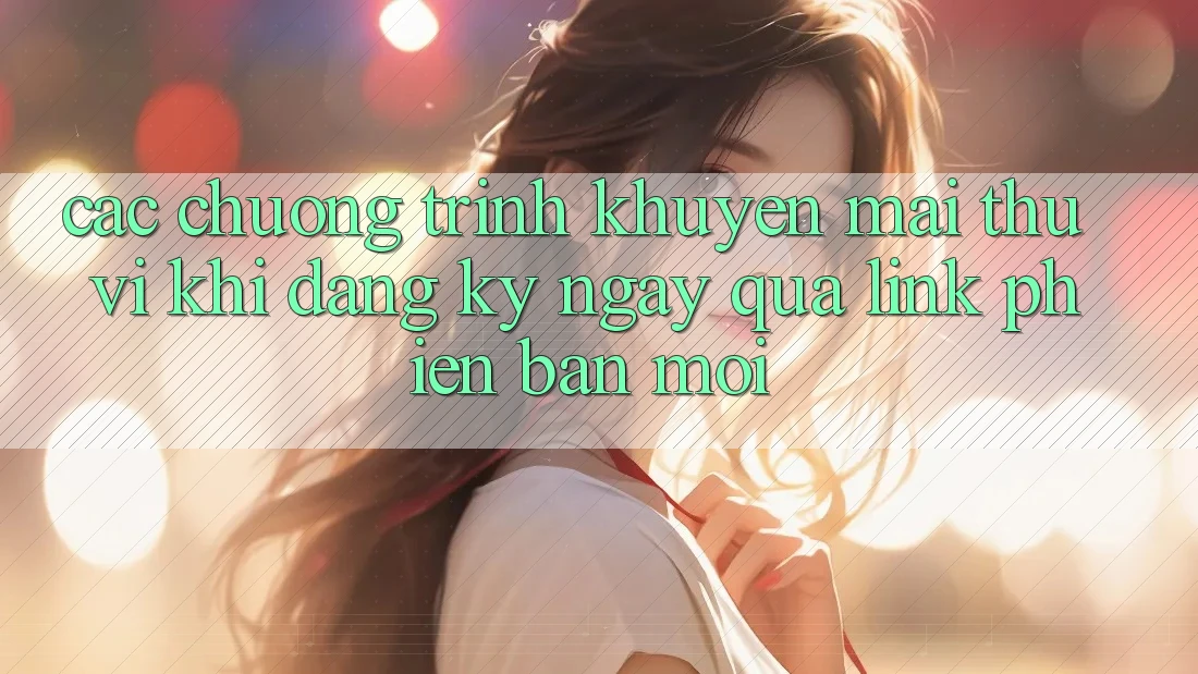 Các chương trình khuyến mãi thú vị khi đăng ký ngay qua link phiên bản mới Các chương trình khuyến mãi thú vị khi đăng ký ngay qua link phiên bản mới