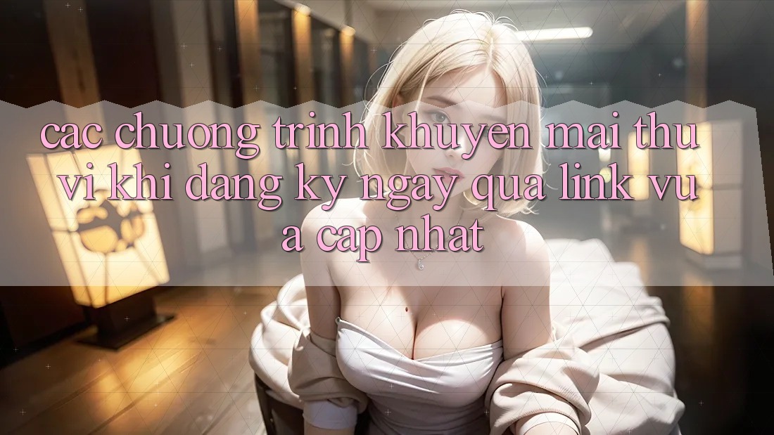 Các chương trình khuyến mãi thú vị khi đăng ký ngay qua link vừa cập nhật