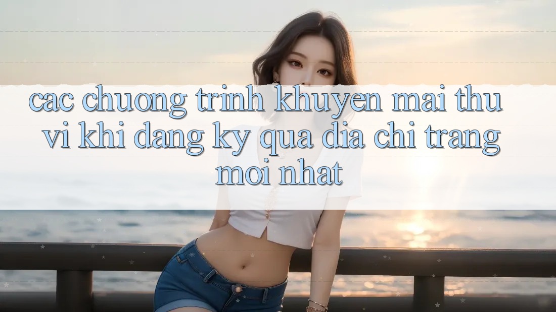 Các chương trình khuyến mãi thú vị khi đăng ký qua địa chỉ trang mới nhất