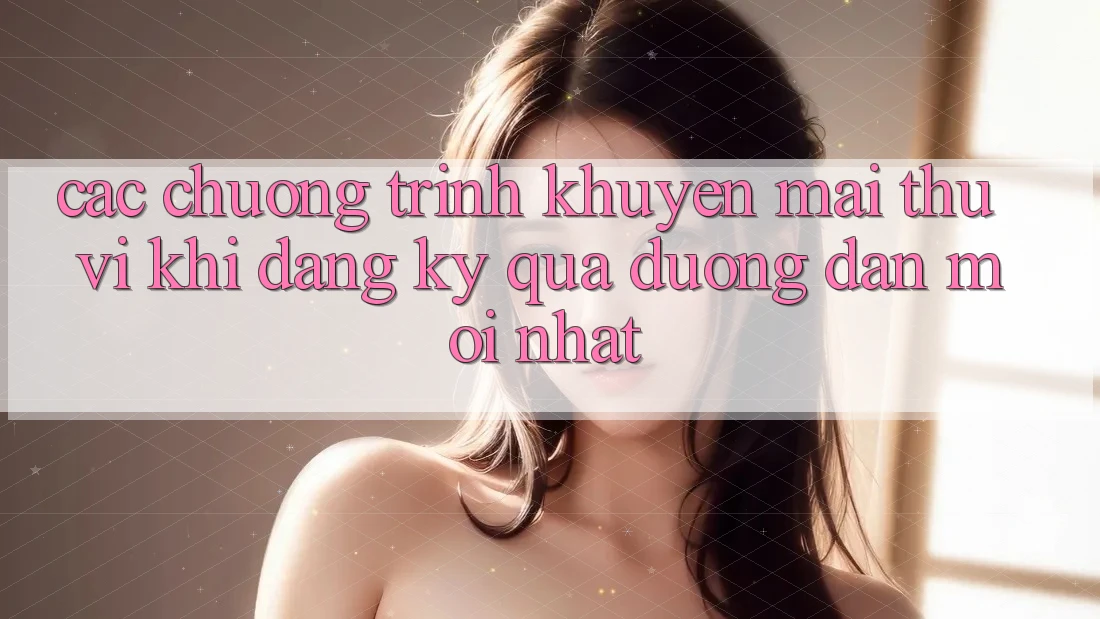 Các chương trình khuyến mãi thú vị khi đăng ký qua đường dẫn mới nhất