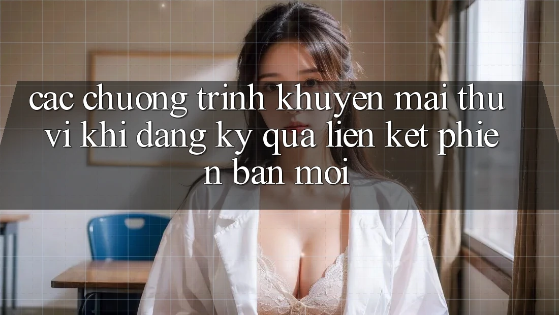 Các chương trình khuyến mãi thú vị khi đăng ký qua liên kết phiên bản mới