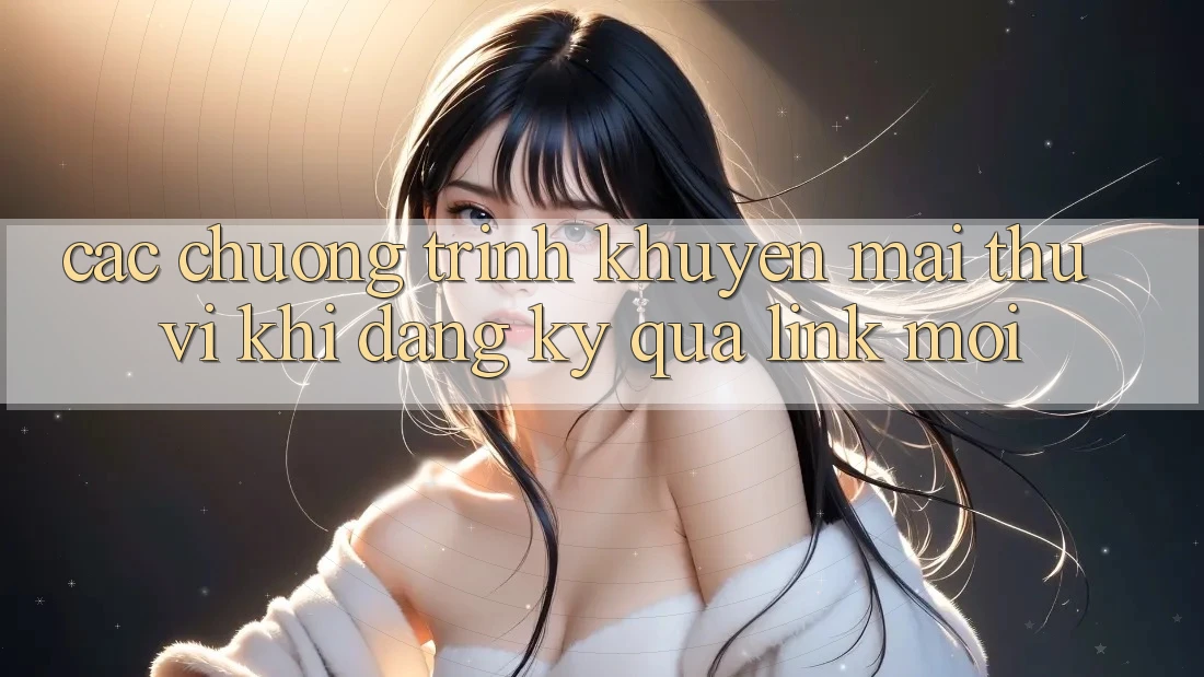 Các chương trình khuyến mãi thú vị khi đăng ký qua link mới