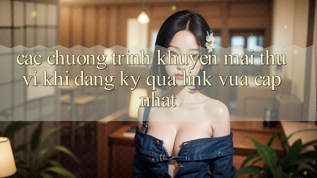 Các chương trình khuyến mãi thú vị khi đăng ký qua link vừa cập nhật