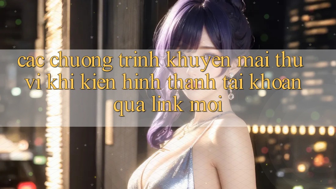 Các chương trình khuyến mãi thú vị khi kiến hình thành tài khoản qua link mới