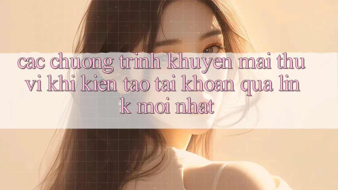 Các chương trình khuyến mãi thú vị khi kiến tạo tài khoản qua link mới nhất