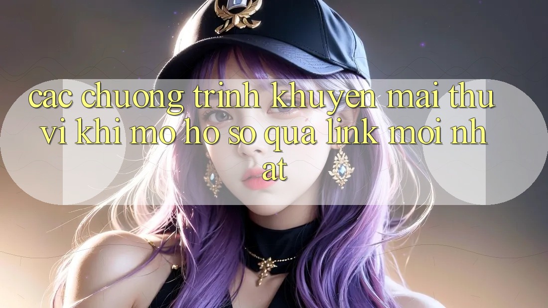 Các chương trình khuyến mãi thú vị khi mở hồ sơ qua link mới nhất