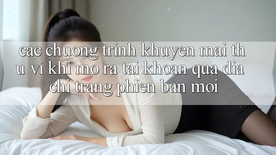 Các chương trình khuyến mãi thú vị khi mở ra tài khoản qua địa chỉ trang phiên bản mới
