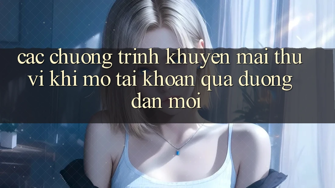 Các chương trình khuyến mãi thú vị khi mở tài khoản qua đường dẫn mới