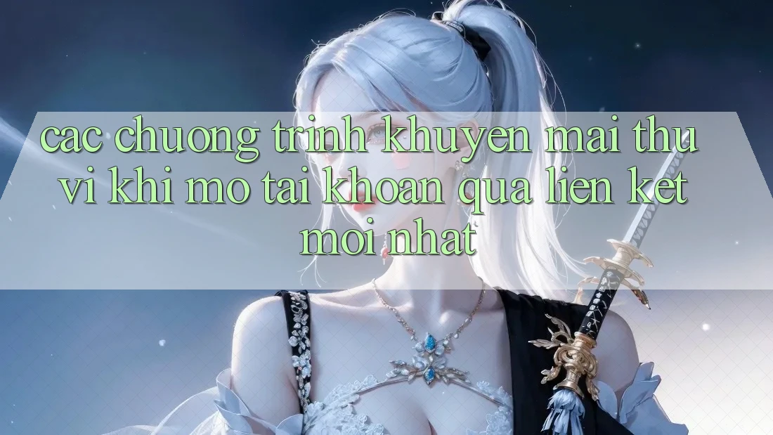 Các chương trình khuyến mãi thú vị khi mở tài khoản qua liên kết mới nhất