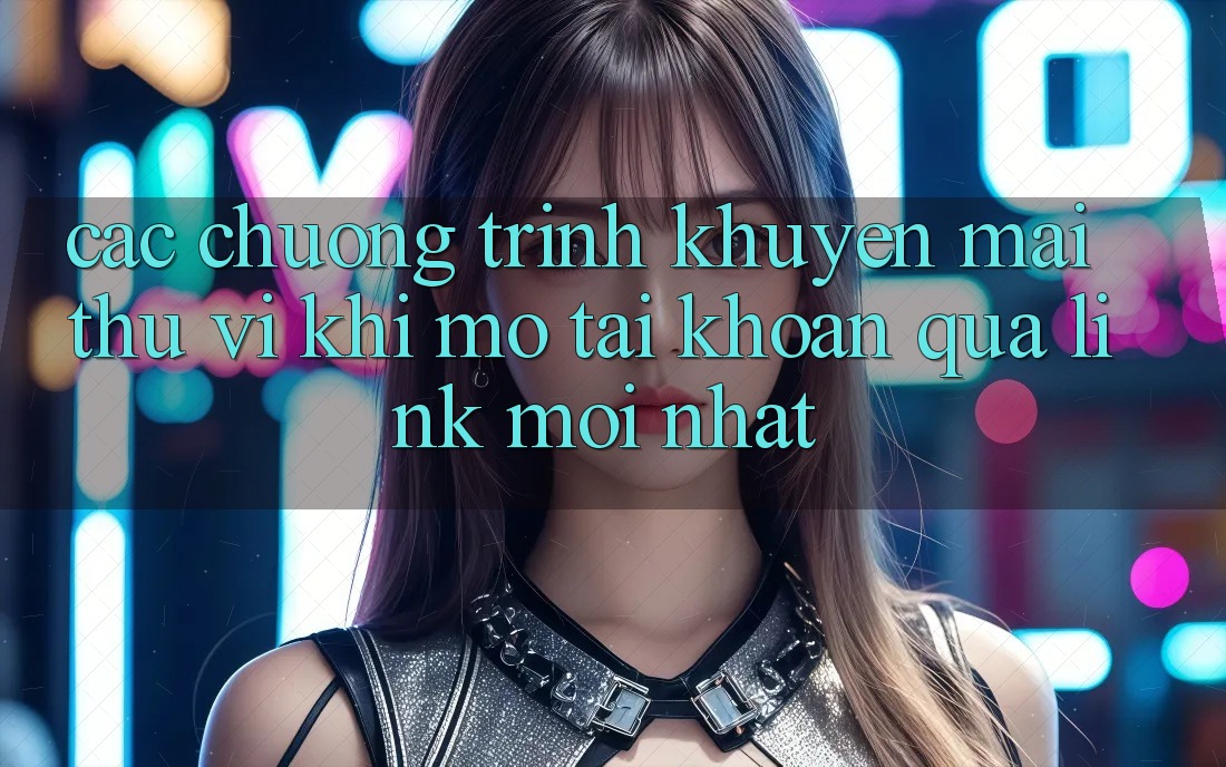 Các chương trình khuyến mãi thú vị khi mở tài khoản qua link mới nhất