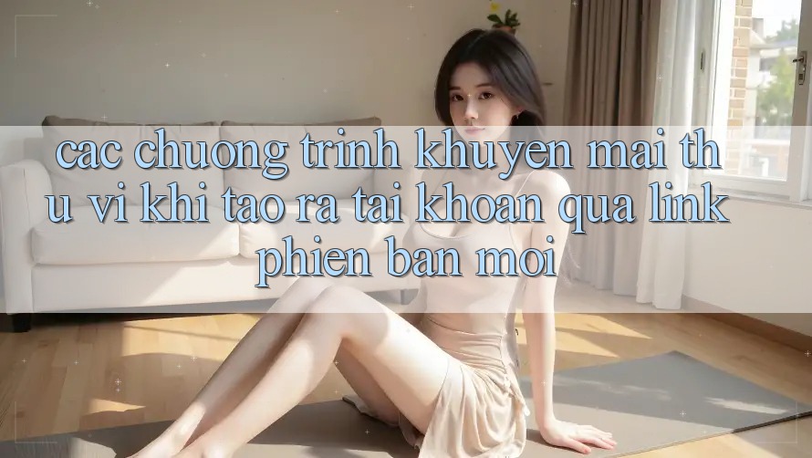 Các chương trình khuyến mãi thú vị khi tạo ra tài khoản qua link phiên bản mới Các chương trình khuyến mãi thú vị khi tạo ra tài khoản qua link phiên bản mới