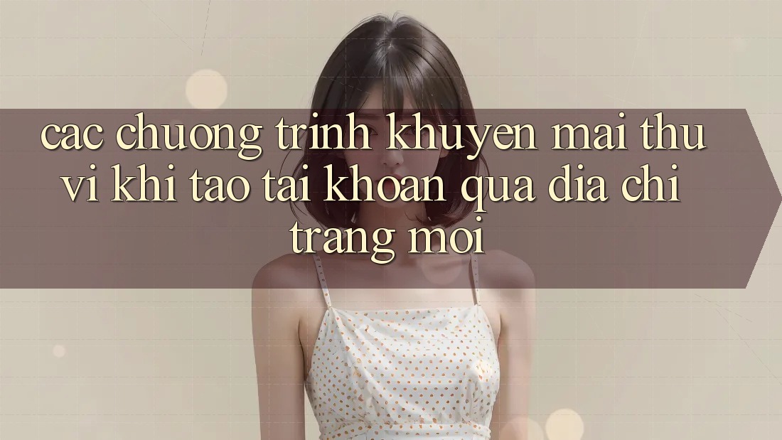 Các chương trình khuyến mãi thú vị khi tạo tài khoản qua địa chỉ trang mới