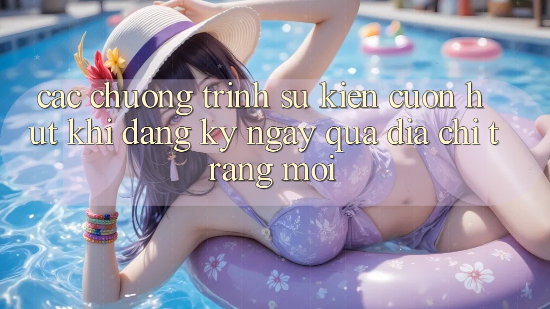Các chương trình sự kiện cuốn hút khi đăng ký ngay qua địa chỉ trang mới