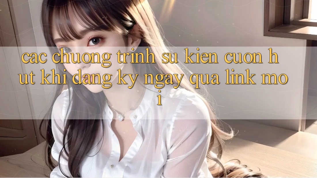 Các chương trình sự kiện cuốn hút khi đăng ký ngay qua link mới
