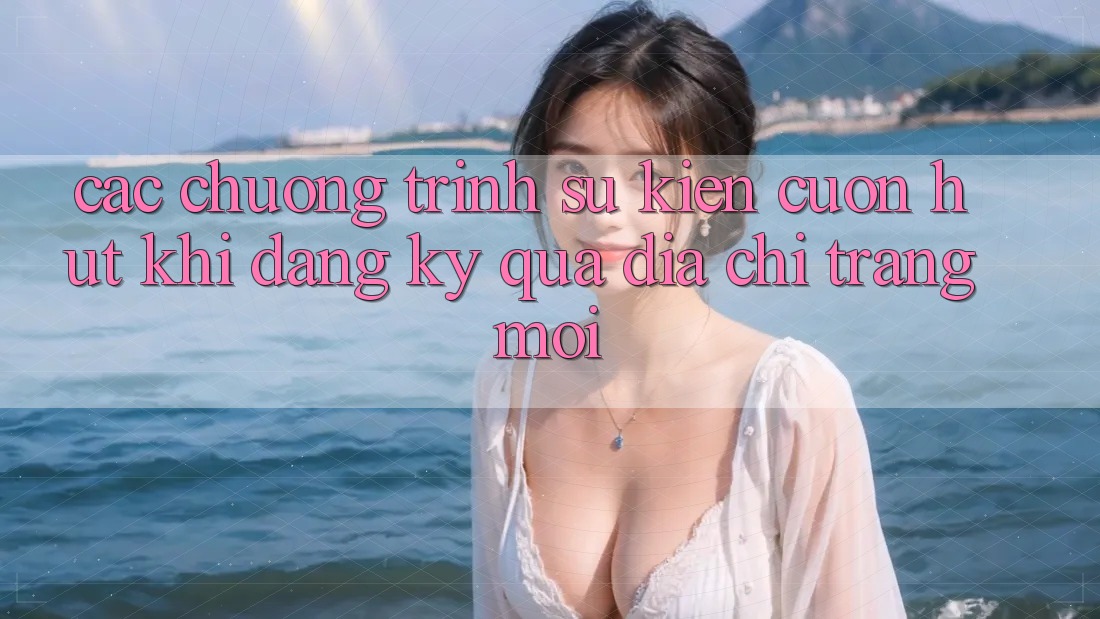 Các chương trình sự kiện cuốn hút khi đăng ký qua địa chỉ trang mới