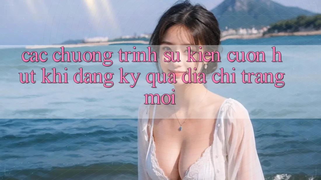 Các chương trình sự kiện cuốn hút khi đăng ký qua địa chỉ trang mới