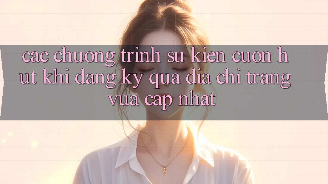 Các chương trình sự kiện cuốn hút khi đăng ký qua địa chỉ trang vừa cập nhật