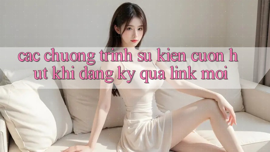 Các chương trình sự kiện cuốn hút khi đăng ký qua link mới