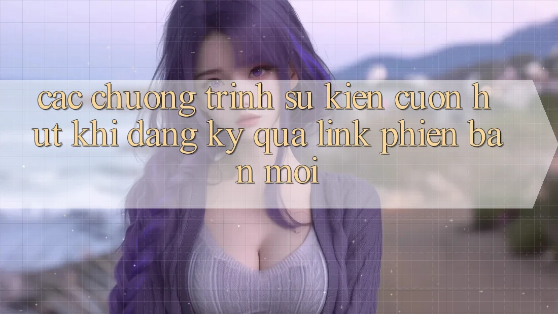 Các chương trình sự kiện cuốn hút khi đăng ký qua link phiên bản mới