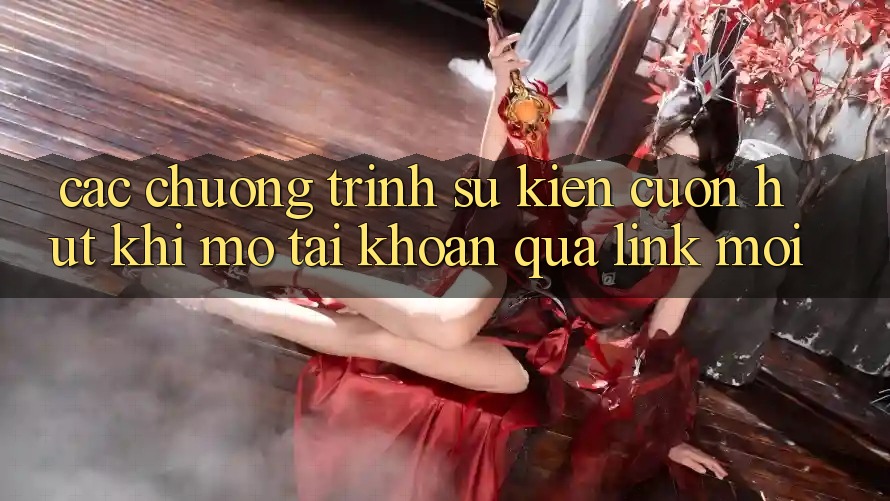 Các chương trình sự kiện cuốn hút khi mở tài khoản qua link mới