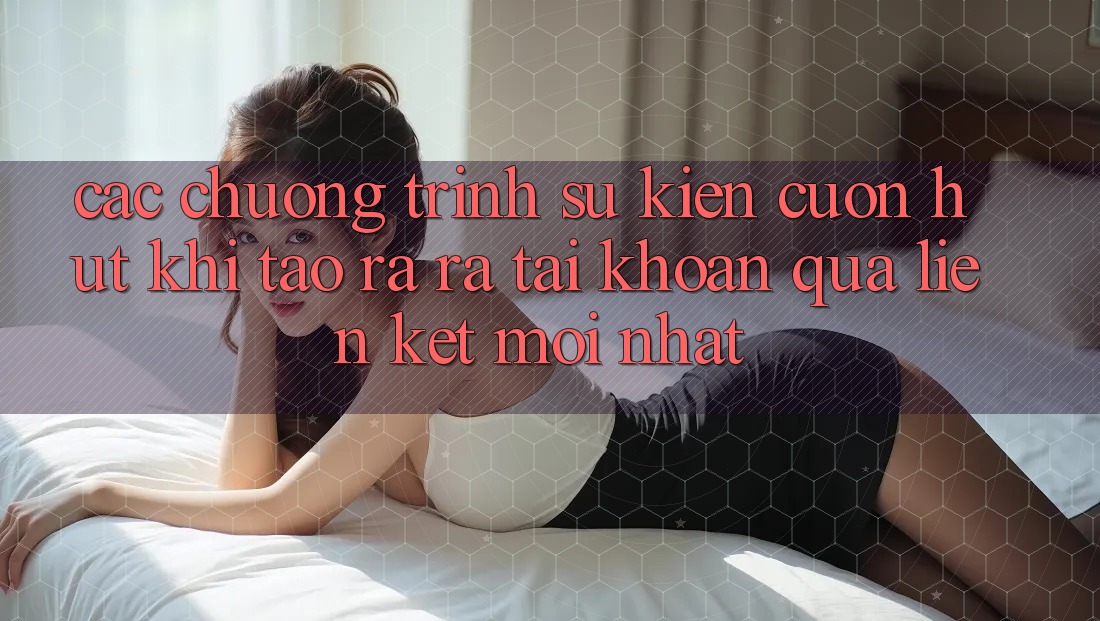 Các chương trình sự kiện cuốn hút khi tạo ra ra tài khoản qua liên kết mới nhất