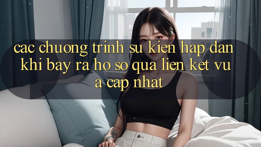 Các chương trình sự kiện hấp dẫn khi bày ra hồ sơ qua liên kết vừa cập nhật