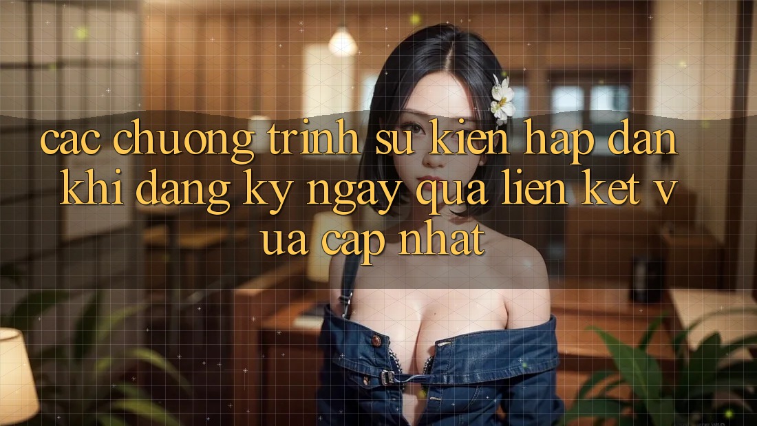 Các chương trình sự kiện hấp dẫn khi đăng ký ngay qua liên kết vừa cập nhật