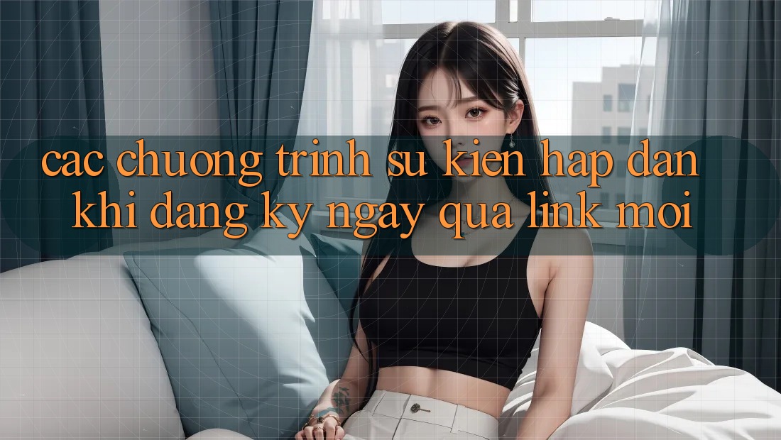 Các chương trình sự kiện hấp dẫn khi đăng ký ngay qua link mới