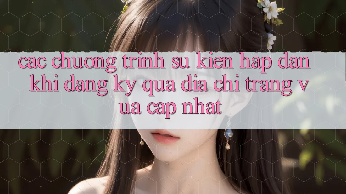 Các chương trình sự kiện hấp dẫn khi đăng ký qua địa chỉ trang vừa cập nhật